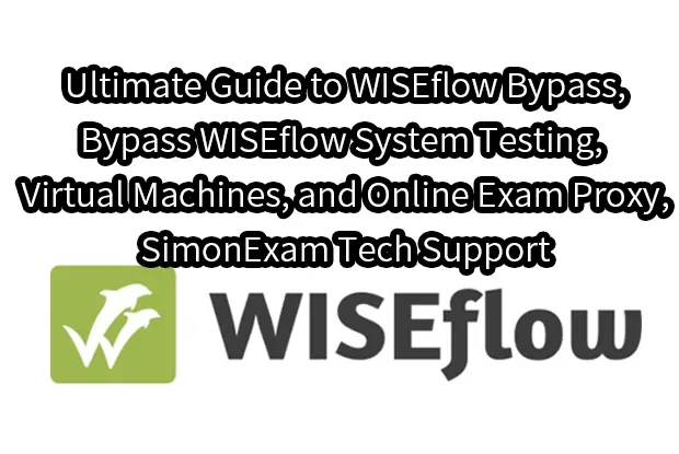 Ultimate Guide to WISEflow Bypass,Bypass WISEflow System Testing, Virtual Machines, and Online Exam Proxy,SimonExam Tech Support