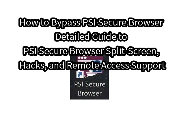 How to Bypass PSI Secure Browser: Detailed Guide to PSI Secure Browser Split-Screen, Hacks, and Remote Access Support
