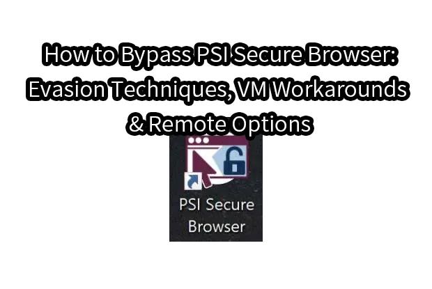 How to Bypass PSI Secure Browser: Evasion Techniques, VM Workarounds & Remote Options