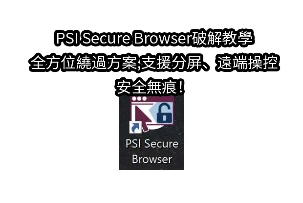 PSI Secure Browser破解教學,全方位繞過方案,支援分屏、遠端操控、安全無痕！