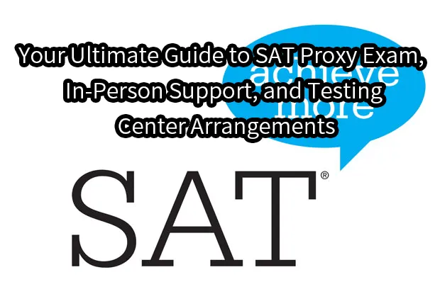 Your Ultimate Guide to SAT Proxy Exam, In-Person Support, and Testing Center Arrangements