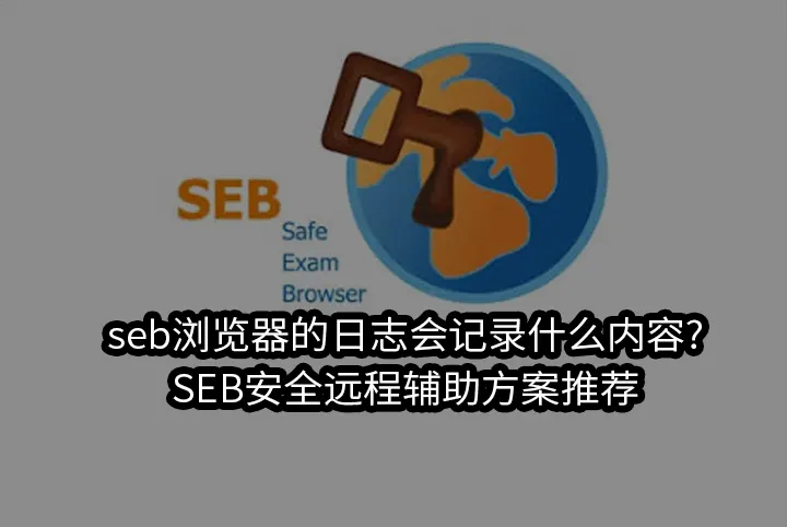 seb浏览器的日志会记录什么内容?SEB安全远程辅助方案推荐