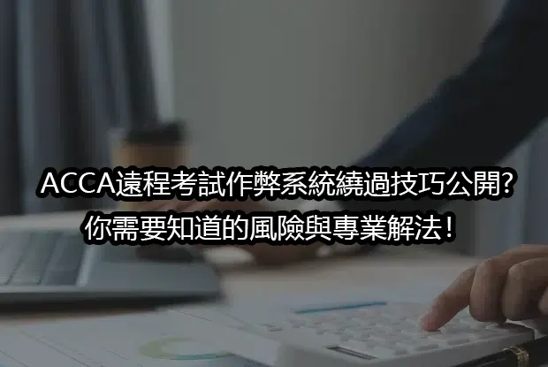 ACCA遠程考試作弊系統繞過技巧公開?你需要知道的風險與專業解法！