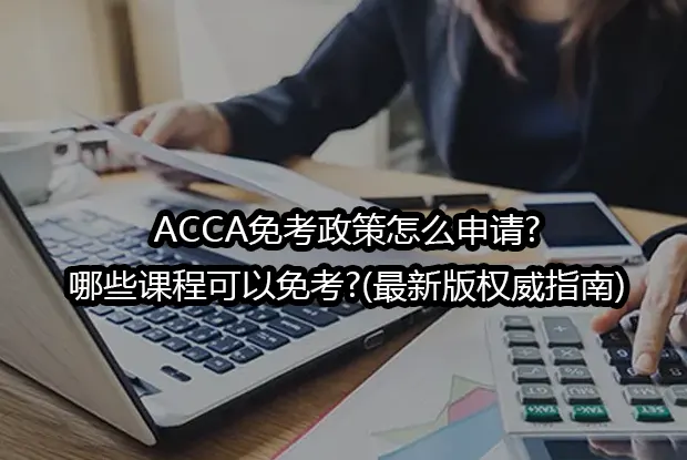 ACCA免考政策怎么申请?哪些课程可以免考?(2025最新版权威指南)