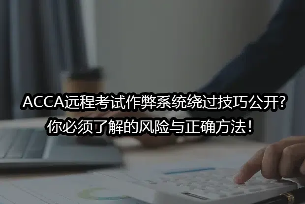 ACCA远程考试作弊系统绕过技巧公开?你必须了解的风险与正确方法！