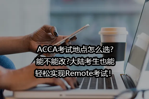 ACCA考试地点怎么选?能不能改?大陆考生也能轻松实现Remote考试！