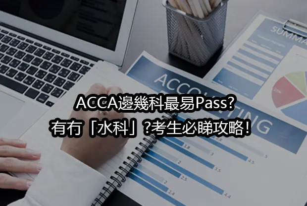 ACCA邊幾科最易Pass?有冇「水科」?考生必睇攻略！