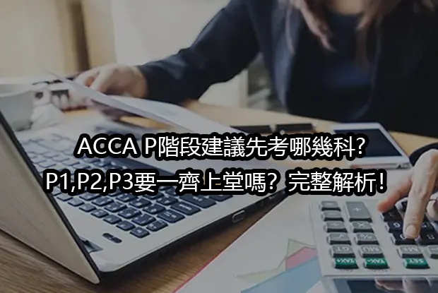 ACCA P階段建議先考哪幾科?P1,P2,P3要一齊上堂嗎？完整解析！