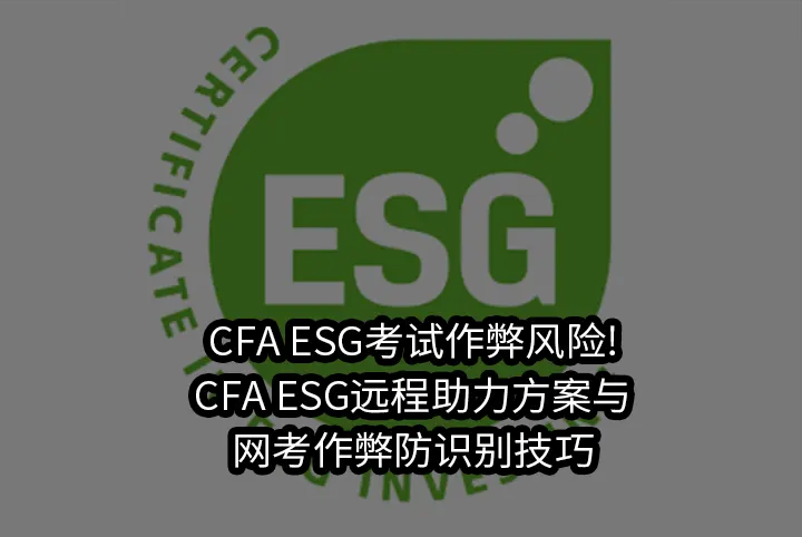 CFA ESG考试作弊风险!CFA ESG远程助力方案与网考作弊防识别技巧