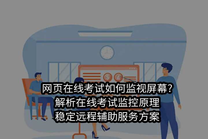 网页在线考试如何监视屏幕?解析在线考试监控原理&稳定远程辅助服务方案