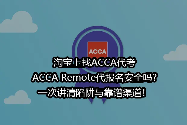 淘宝上找ACCA代考,ACCA Remote代报名安全吗?一次讲清陷阱与靠谱渠道！