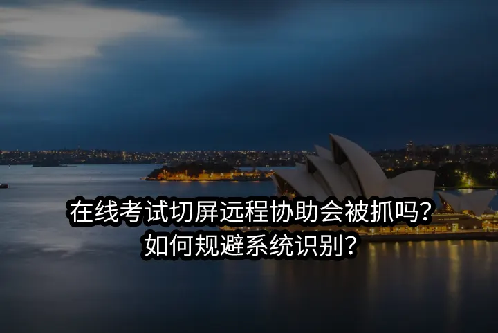 在线考试切屏远程协助会被抓吗?如何规避系统识别？