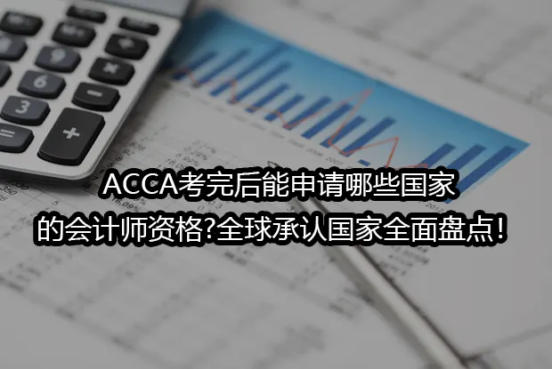 ACCA考完后能申请哪些国家的会计师资格?全球承认国家全面盘点！