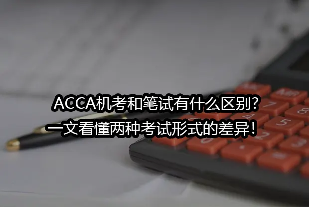 ACCA机考和笔试有什么区别?一文看懂两种考试形式的差异！