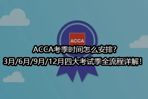ACCA考季时间怎么安排?3月/6月/9月/12月四大考试季全流程详解！
