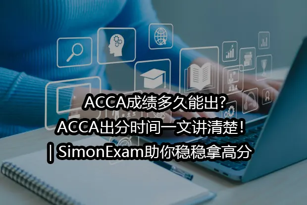 ACCA成绩多久能出?ACCA出分时间一文讲清楚！｜SimonExam助你稳稳拿高分🎯