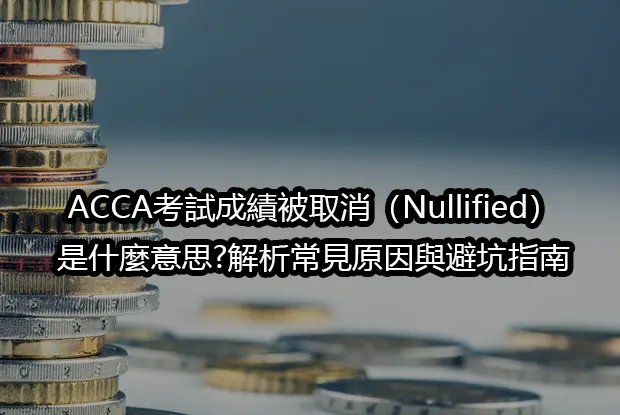 ACCA考試成績被取消（Nullified）是什麼意思?解析常見原因與避坑指南