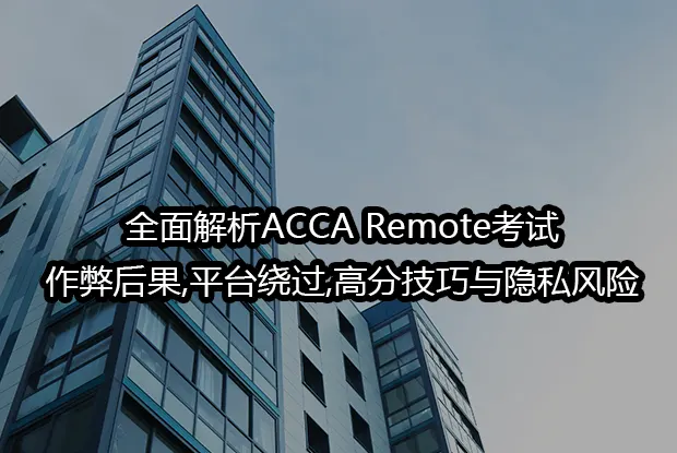 全面解析ACCA Remote考试:作弊后果,平台绕过,高分技巧与隐私风险