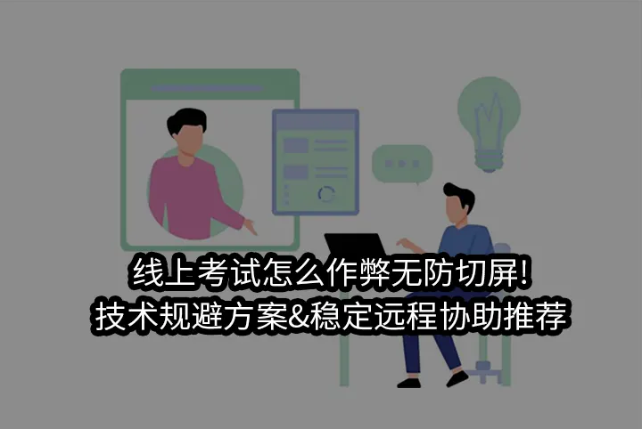 线上考试怎么作弊无防切屏!技术规避方案&稳定远程协助推荐