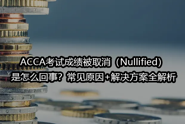 ACCA考试成绩被取消（Nullified）是怎么回事？常见原因+解决方案全解析