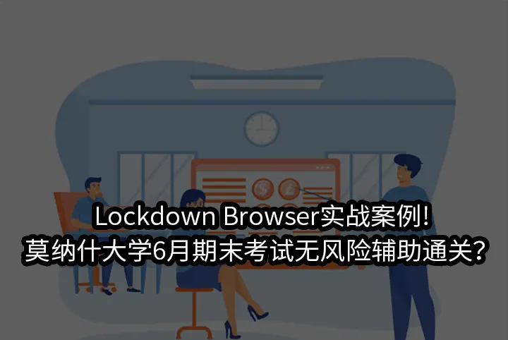 Lockdown Browser实战案例!莫纳什大学6月期末考试无风险辅助通关？