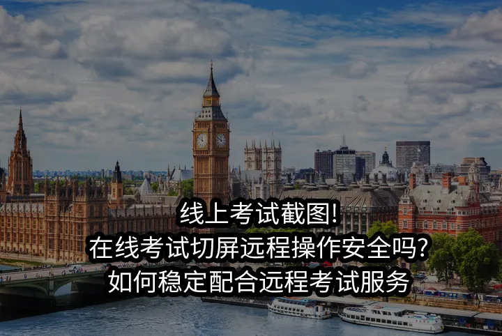 线上考试截图!在线考试切屏远程操作安全吗?如何稳定配合远程考试服务