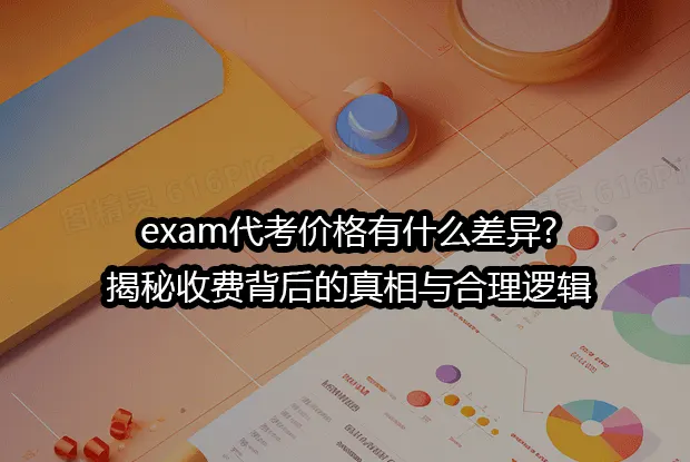 exam代考价格有什么差异?揭秘收费背后的真相与合理逻辑