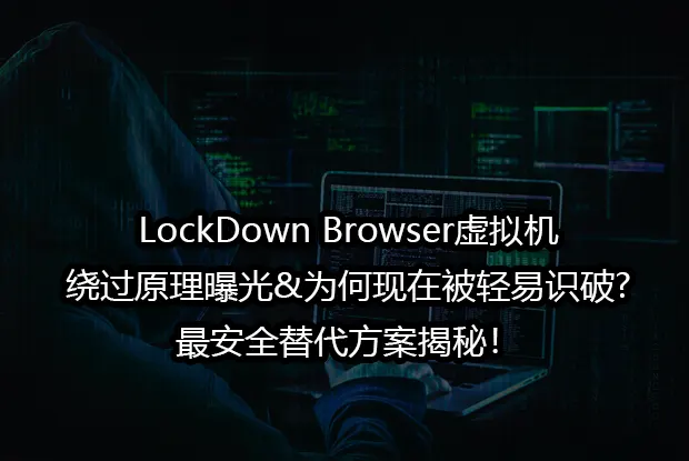LockDown Browser虚拟机绕过原理曝光&为何现在被轻易识破?最安全替代方案揭秘！
