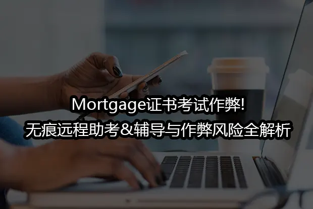 Mortgage证书考试作弊!无痕远程助考&辅导与作弊风险全解析