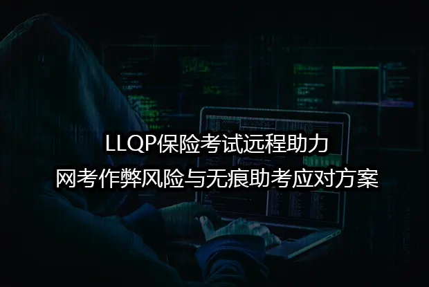 LLQP保险考试远程助力&网考作弊风险与无痕助考应对方案