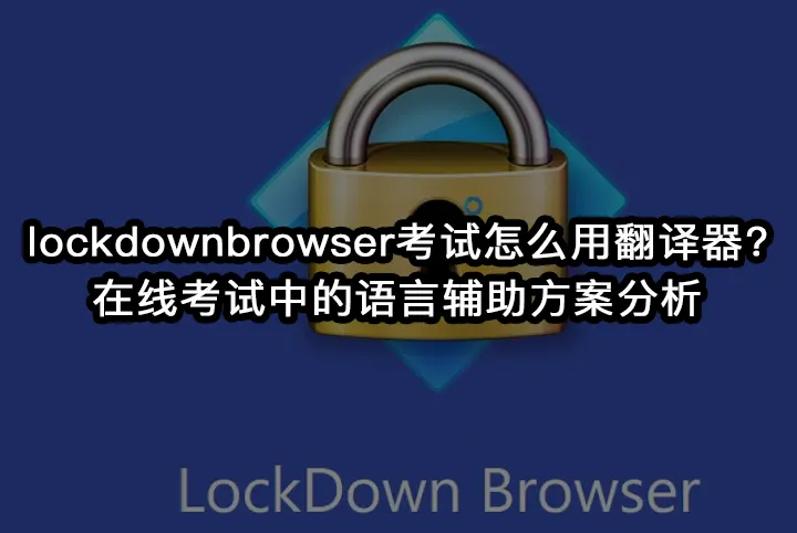 lockdownbrowser考试怎么用翻译器?在线考试中的语言辅助方案分析