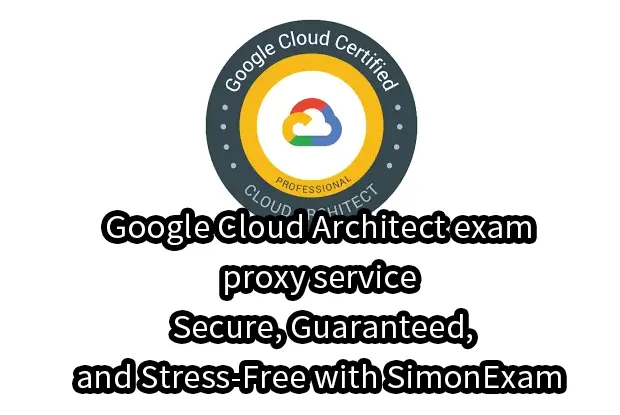 Google Cloud Architect exam proxy service – Secure, Guaranteed, and Stress-Free with SimonExam