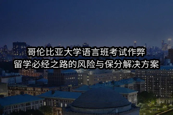 哥伦比亚大学语言班考试作弊:留学必经之路的风险与保分解决方案