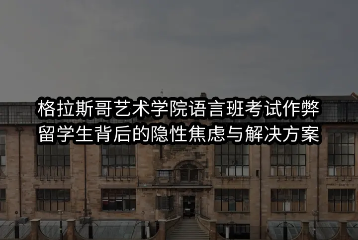 格拉斯哥艺术学院语言班考试作弊：留学生背后的隐性焦虑与解决方案