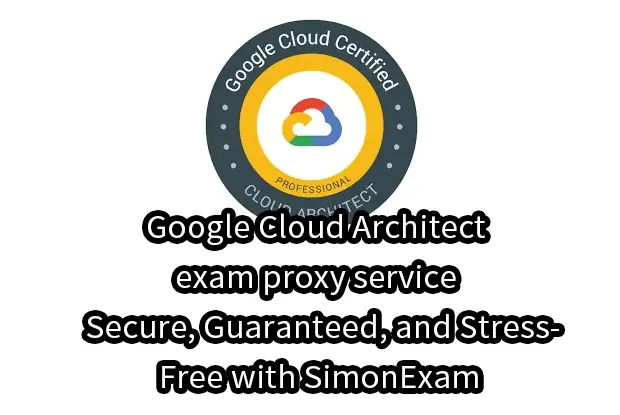 Google Cloud Architect exam proxy service – Secure, Guaranteed, and Stress-Free with SimonExam