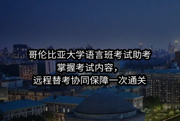 哥伦比亚大学语言班考试助考:掌握考试内容，远程替考协同保障一次通关