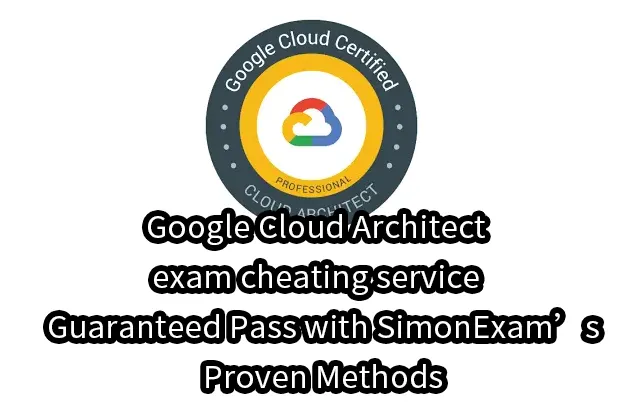 Google Cloud Architect exam cheating service – Guaranteed Pass with SimonExam’s Proven Methods