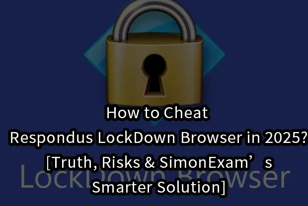 How to Cheat Respondus LockDown Browser in 2025? [Truth, Risks & SimonExam’s Smarter Solution]