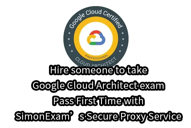 Hire someone to take Google Cloud Architect exam – Pass First Time with SimonExam’s Secure Proxy Service