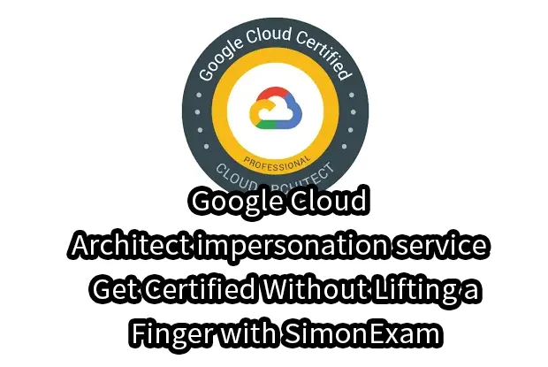 Google Cloud Architect impersonation service – Get Certified Without Lifting a Finger with SimonExam