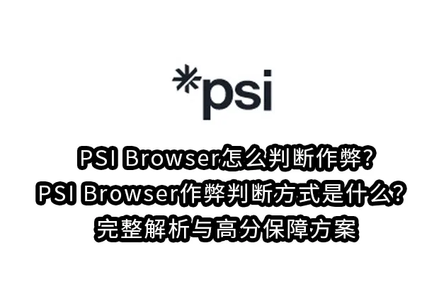 PSI Browser怎么判断作弊?PSI Browser作弊判断方式是什么？完整解析与高分保障方案