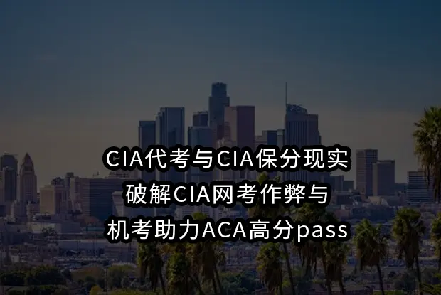 CIA代考与CIA保分现实,破解CIA网考作弊与机考助力ACA高分pass