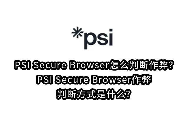 PSI Secure Browser怎么判断作弊?PSI Secure Browser作弊判断方式是什么?