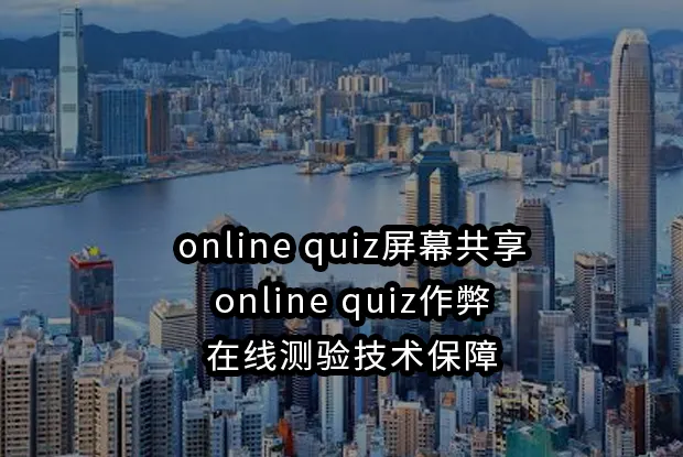 online quiz屏幕共享与online quiz作弊：在线测验技术保障
