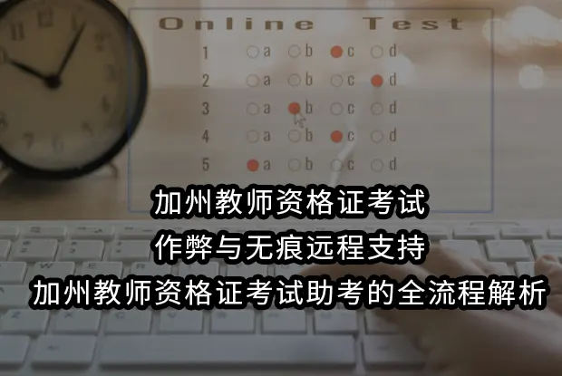 加州教师资格证考试作弊与无痕远程支持:加州教师资格证考试助考的全流程解析