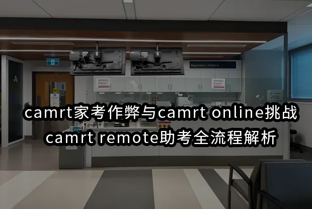 camrt家考作弊与camrt online挑战:camrt remote助考全流程解析