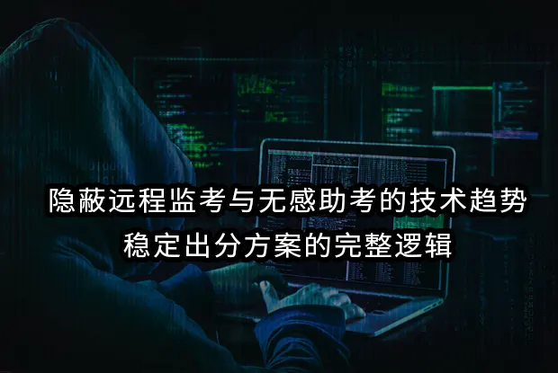 隐蔽远程监考与无感助考的技术趋势：稳定出分方案的完整逻辑