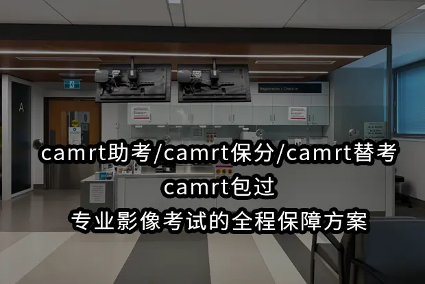 camrt助考/camrt保分/camrt替考/camrt包过：专业影像考试的全程保障方案
