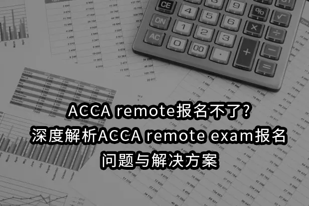 ACCA remote报名不了?深度解析ACCA remote exam报名问题与解决方案