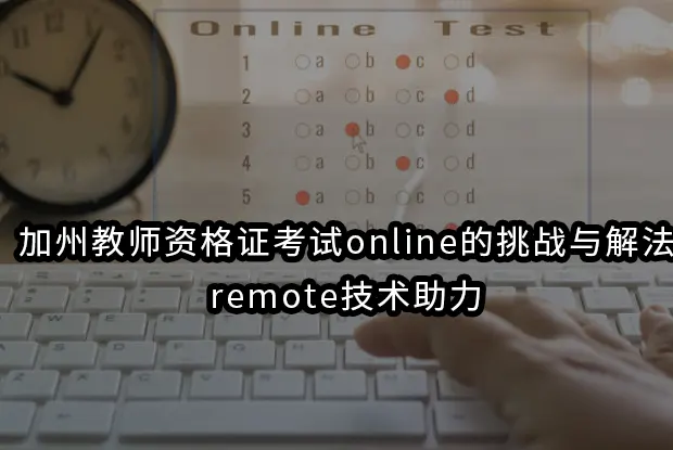 加州教师资格证考试online的挑战与解法,remote技术助力